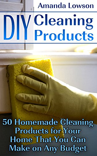 DIY Cleaning Products: 50 Homemade Cleaning Products for Your Home That You Can Make on Any Budget: (Kitchen Cleaner, Bathroom Disinfectant, Laundry Detergent, ... Organizing, Organic Cleaning Products) by [Lowson,Amanda]
