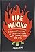 Fire Making: The Forgotten Art of Conjuring Flame with Spark, Tinder, and Skill