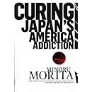 Curing Japan's America Addiction: How Bush &amp; Koizumi Destroyed Japan's middle class and what we need to do to fix it