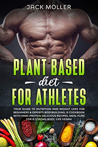 Plant Based Diet for Athletes: Your guide to nutrition and weight loss for beginners & experts bodybuilding, a cookbook with high-protein delicious recipes, meal plan For a Strong Body, life vegan by [Moller, Jack]
