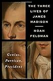 The Three Lives of James Madison: Genius, Partisan, President