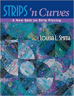 Strips 'n Curves: A New Spin on Strip Piecing, by Louisa L. Smith