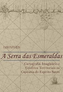 Livro A Serra das Esmeraldas: Cartografia, imaginário e conflitos territoriais na Capitania do Espírito Santo (Século XVII)