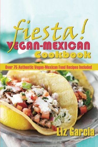 Fiesta: Vegan Mexican Cookbook: (Over 75 Authentic Vegan-Mexican Food Recipes Included) (Volume 1)