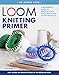 Loom Knitting Primer (Second Edition): A Beginner's Guide to Knitting on a Loom with Over 35 Fun Projects (No-Needle Knits) by 
