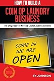 How To Build A Coin Op Laundry Business: The Only Book You Need To Launch, Grow & Succeed