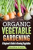 Organic Vegetable Gardening: A Beginner's Guide to Growing Vegetables by Raina Cain