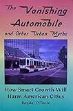 The Vanishing Automobile and Other Urban Myths: How Smart Growth Will Harm American Cities