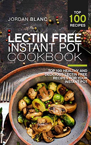 Lectin Free Instant Pot Cookbook: Top 100 Healthy and Delicious Lectin Free Recipes for Your Instant Pot by Jordan Blanc