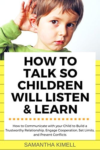 How to Talk so Children Will Listen & Learn: How to Communicate with Your Child to Build a Trustworthy Relationship, Engage Cooperation, Set Limits, and Prevent Conflicts Kindle Edition