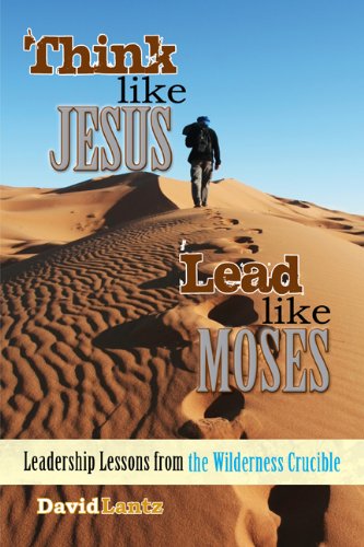 Think Like Jesus, Lead Like Moses: Leadership Lessons from the Wilderness Crucible by David Lantz