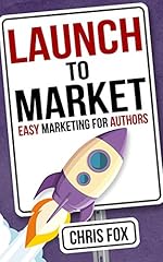 Launch to Market: Easy Marketing For Authors (Write Faster, Write Smarter Book 4)