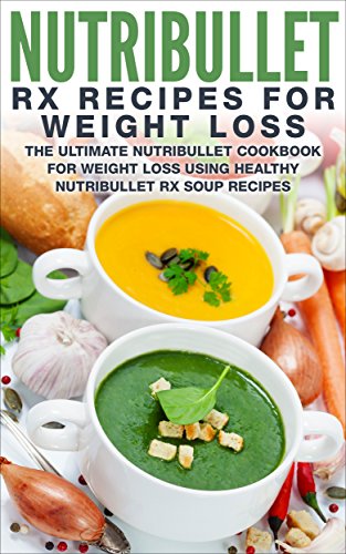 Nutribullet RX Recipe Book For Weight Loss: The Ultimate Nutribullet Cookbook For Weight Loss Using Healthy Nutribullet RX Soup Recipes (Nutribullet Weight Loss Series 1) Reviews