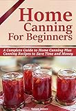 HOME CANNING FOR BEGINNERS: A Complete Guide to Home Canning-Pressure Canning,Water bath canning Plus Canning Recipes to Save Time and Money.