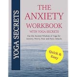 The Anxiety Workbook With Yoga Secrets: Use the Ancient Wisdom of Yoga for Anxiety, Worry, Fear, and Panic Attacks.