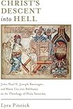 Christ&rsquo;s Descent into Hell: John Paul II, Joseph Ratzinger, and Hans Urs von Balthasar on the Theology of Holy Saturday