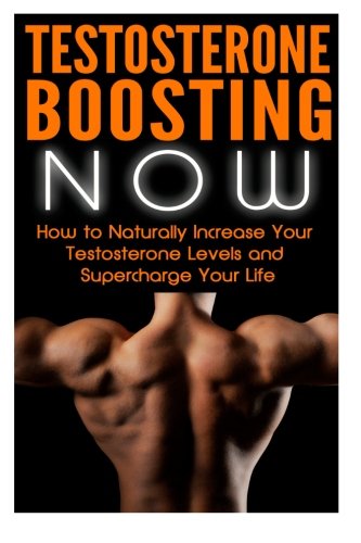 1: Testosterone Boosting NOW: How to Naturally Increase Your Testosterone Levels and Supercharge Your Life (muscle mass, testosterone books, ... muscle diet, lean muscle workout) (Volume 1)