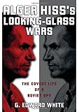 Alger Hiss's Looking-Glass Wars: The Covert Life of a Soviet Spy