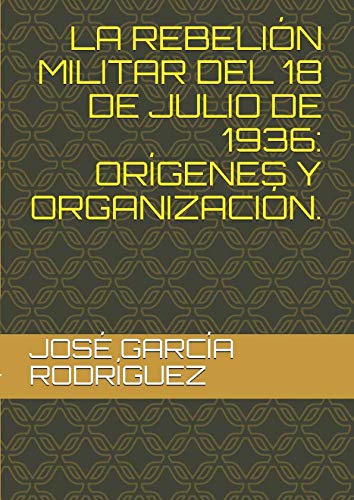 LA REBELIÓN MILITAR DEL 18 DE JULIO DE 1936:  ORÍGENES Y ORGANIZACIÓN. (Spanish Edition)