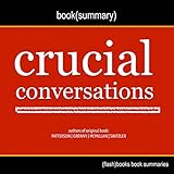 Summary of Crucial Conversations by Kerry Patterson, Joseph Grenny, Ron McMillan, Al Switzler: Tools for Talking When Stakes Are High