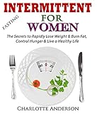 Intermittent Fasting For Women: The Secrets to Rapidly Lose Weight & Burn Fat, Control Hunger & Live a Healthy Life by 