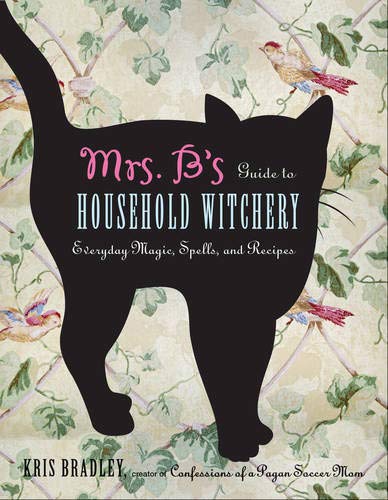 Mrs. B's Guide to Household Witchery: Everyday Magic, Spells, and Recipes by Kris Bradley