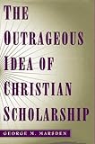 The Outrageous Idea of Christian Scholarship by George M. Marsden