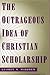 The Outrageous Idea of Christian Scholarship by George M. Marsden