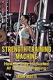 Strength Training Machine:How To Stay Motivated At Strength Training With & Without A Strength Train by Jason Scotts