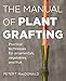 The Manual of Plant Grafting: Practical Techniques for Ornamentals, Vegetables, and Fruit by Peter T. MacDonald