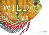 Wild: 75 Freshwater Tropical Fish of the World by Flick Ford, Morrell
