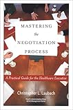 Mastering the Negotiation Process : A Practical Guide for the Healthcare Executive, Laubach, Christopher L., 1567931707