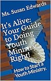 It's Alive: Your Guide to Doing Youth Ministry Right!: How to Start a Youth Ministry. by Ms. Susan Edwards