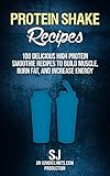Protein Shake Recipes: 100 Delicious High Protein Smoothie Recipes to Build Muscle, Burn Fat & Increase Energy (Protein Diet, Protein Shake Diet, DIY Protein ... Smoothies, Bodybuilding Diet, Build Muscle)