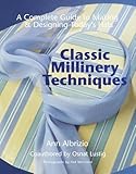 Classic Millinery Techniques: A Complete Guide to Making & Designing Today's Hats by 