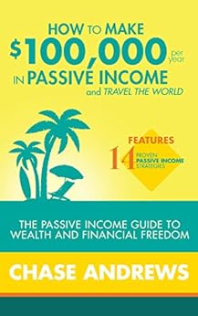How to Make $100,000 per Year in Passive Income and Travel the World: The Passive Income Guide to Wealth and Financial Freedom - Features 14 Proven Passive Income Strategies by [Andrews, Chase]