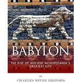 Babylon: The Rise and Fall of Ancient Mesopotamia’s Greatest City