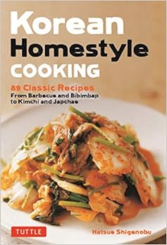 Korean Homestyle Cooking: 87 Classic Recipes - From Barbecue and Bibimbap to Kimchi and Japchae