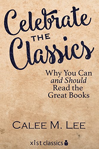 Celebrate the Classics: Why You Can and Should Read the Great Books (Xist Classics) by [Lee, Calee M.]