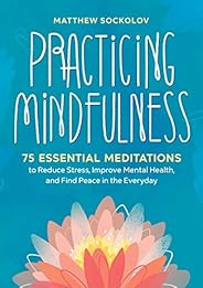 Practicing Mindfulness: 75 Essential Meditations to Reduce Stress, Improve Mental Health, and Find Peace in th