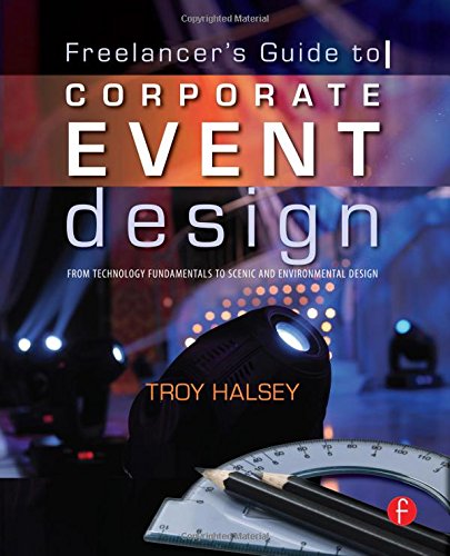 Freelancer's Guide to Corporate Event Design: From Technology Fundamentals to Scenic and Environment by Troy Halsey