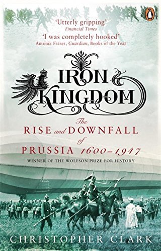 Iron Kingdom: The Rise and Downfall of Prussia, 1600-1947 by Christopher Clark (2007-09-06)