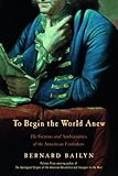 To Begin the World Anew: The Genius and Ambiguities of the American Founders