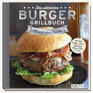 Das ultimative Burger-Grillbuch: Mit und ohne Fleisch. Alles über Pattys, Buns, Topping, Chips, Dips u.v.m.