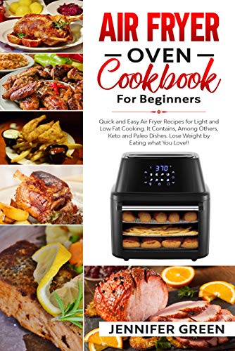 Air Fryer Oven Cookbook For Beginners: Quick and Easy Air Fryer Recipes for Light and Low Fat Cooking. It Contains, Among Others, Keto and Paleo Dishes. Lose Weight by Eating what You Love! by [Green, Jennifer ]