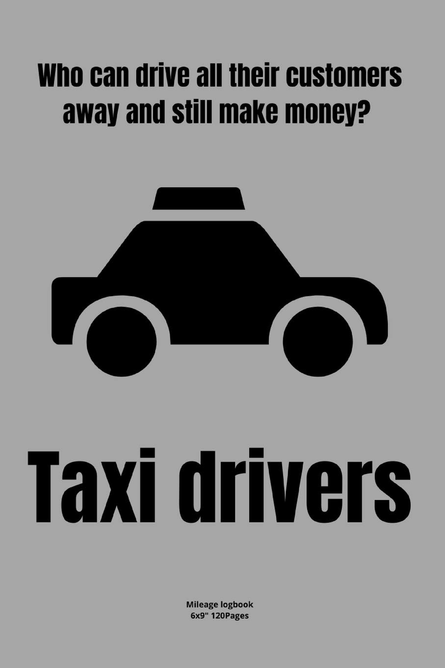 Who can drive all their customers away and still make money? Taxi drivers.: Mileage logbook tracking journal for men women driver car truck vehicle ... in funny cute hilarious puns notebook dairy