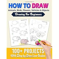 How To Draw: 100+ Projects With Step by Step Guidelines: Drawing For Beginners: Perfect Gift Book for Kids, Teens…