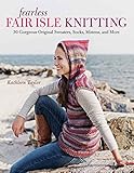 Fearless Fair Isle Knitting: 30 Gorgeous Original Sweaters, Socks, Mittens, and More by Kathleen Taylor