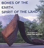 Image de Bones of the Earth, Spirit of the Land - The Sculpture of John Van Alstine
