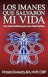 Los Imanes que Salvaron mi Vida: Una Guía Holística para una Vida Óptima (Secreto Médico nº 1) (Spanish Edition)